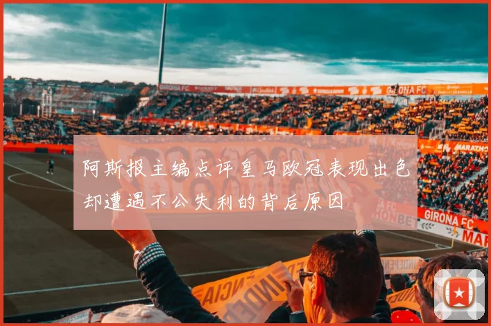阿斯报主编点评皇马欧冠表现出色却遭遇不公失利的背后原因