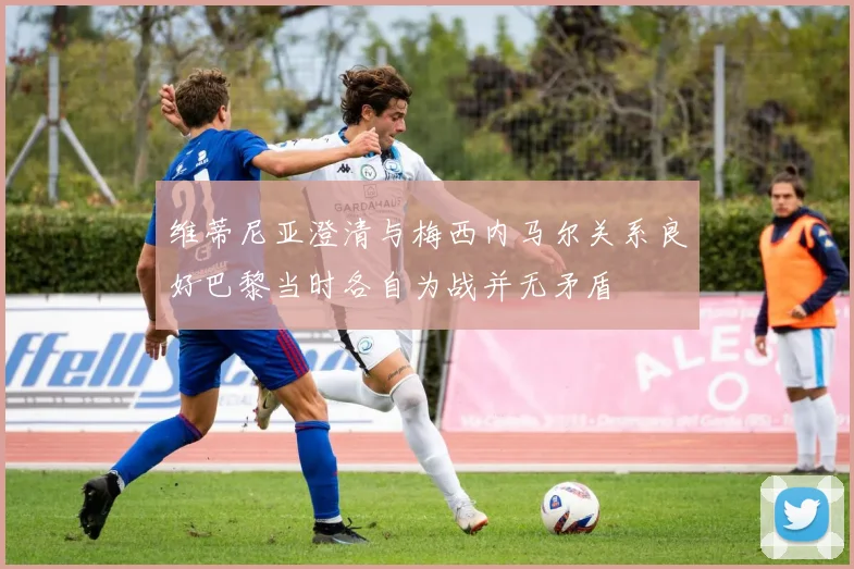 维蒂尼亚澄清与梅西内马尔关系良好巴黎当时各自为战并无矛盾