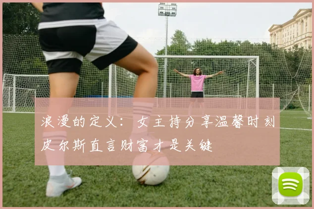 浪漫的定义：女主持分享温馨时刻皮尔斯直言财富才是关键