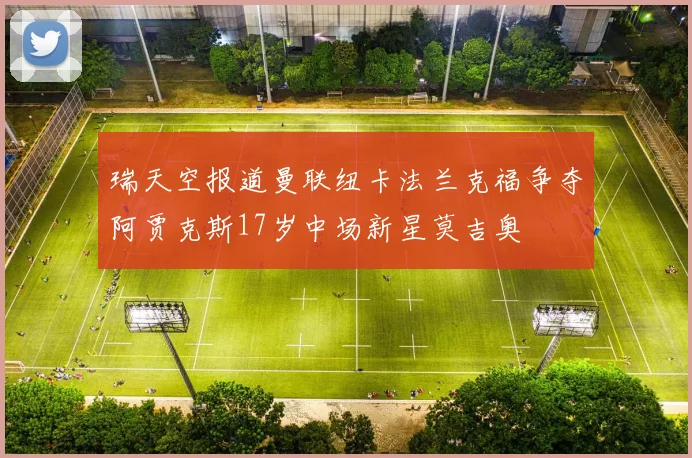 瑞天空报道曼联纽卡法兰克福争夺阿贾克斯17岁中场新星莫吉奥