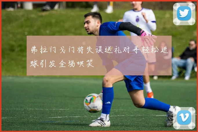 弗拉门戈门将失误送礼对手轻松进球引发全场哄笑