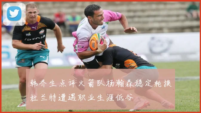 韩乔生点评火箭队杨瀚森稳定轮换杜兰特遭遇职业生涯低谷