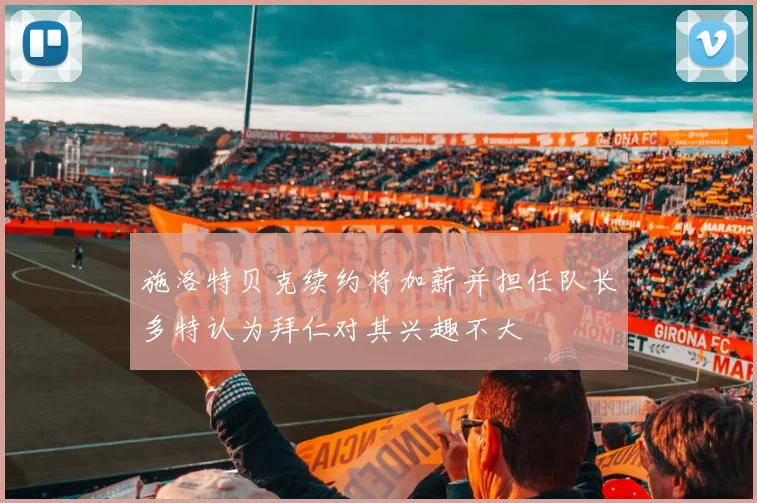 施洛特贝克续约将加薪并担任队长多特认为拜仁对其兴趣不大
