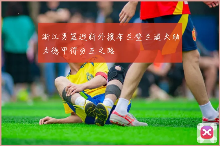 浙江男篮迎新外援布兰登兰道夫助力德甲得分王之路