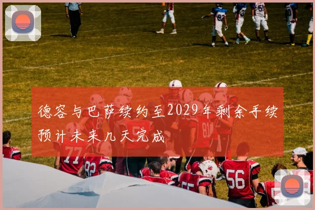 德容与巴萨续约至2029年剩余手续预计未来几天完成