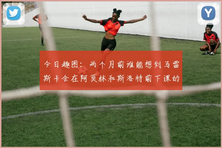 今日趣图：两个月前谁能想到马雷斯卡会在阿莫林和斯洛特前下课的戏剧性转折
