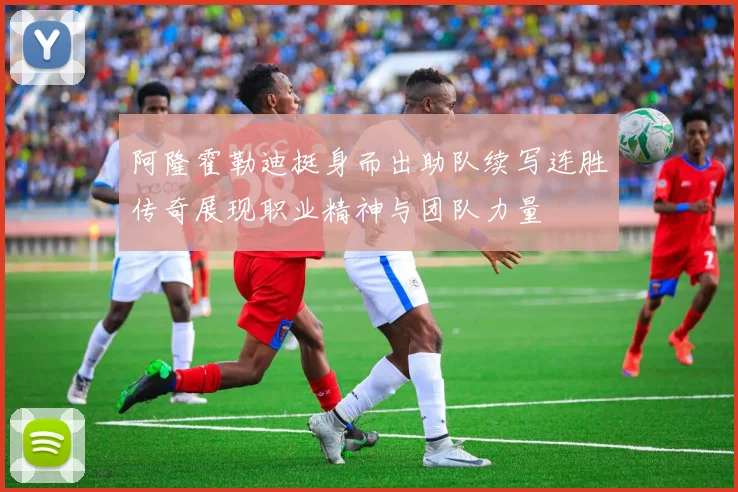 阿隆霍勒迪挺身而出助队续写连胜传奇展现职业精神与团队力量