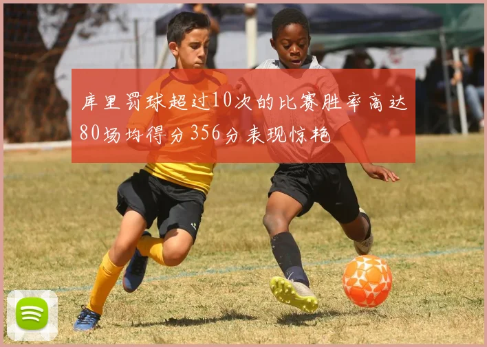 库里罚球超过10次的比赛胜率高达80场均得分356分表现惊艳
