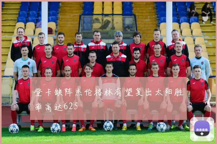 登卡缺阵杰伦格林有望复出太阳胜率高达625