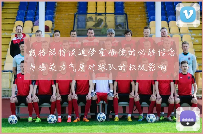 戴格诺特谈追梦霍福德的必胜信念与感染力气质对球队的积极影响