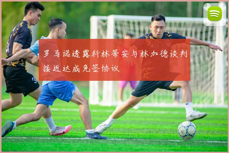 罗马诺透露科林蒂安与林加德谈判接近达成免签协议