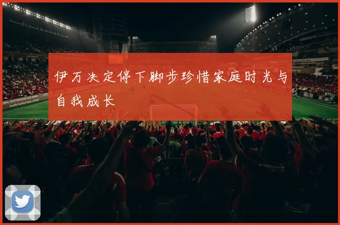 伊万决定停下脚步珍惜家庭时光与自我成长