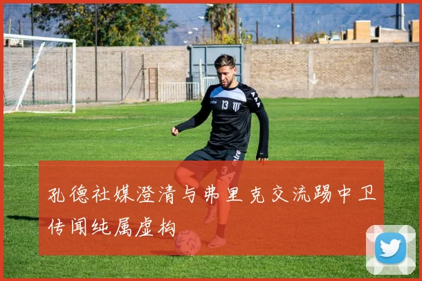 孔德社媒澄清与弗里克交流踢中卫传闻纯属虚构