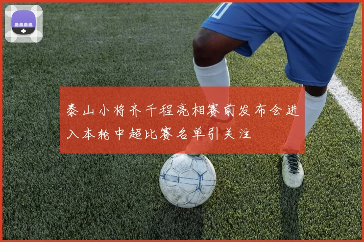泰山小将齐千程亮相赛前发布会进入本轮中超比赛名单引关注