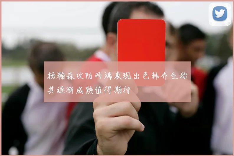 杨瀚森攻防两端表现出色韩乔生称其逐渐成熟值得期待