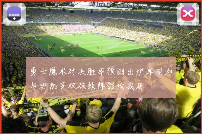 勇士魔术对决胜率预测出炉库明加与班凯罗双双缺阵影响战局