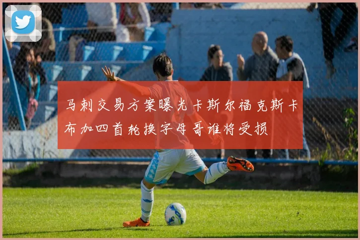 马刺交易方案曝光卡斯尔福克斯卡布加四首轮换字母哥谁将受损