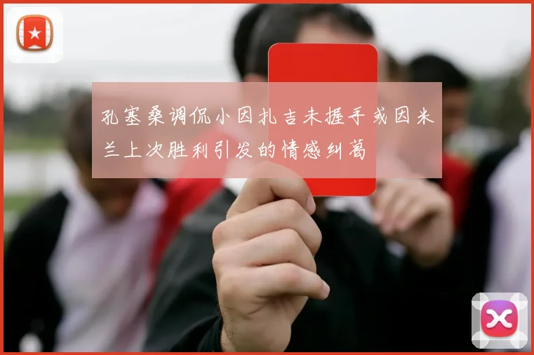 孔塞桑调侃小因扎吉未握手或因米兰上次胜利引发的情感纠葛
