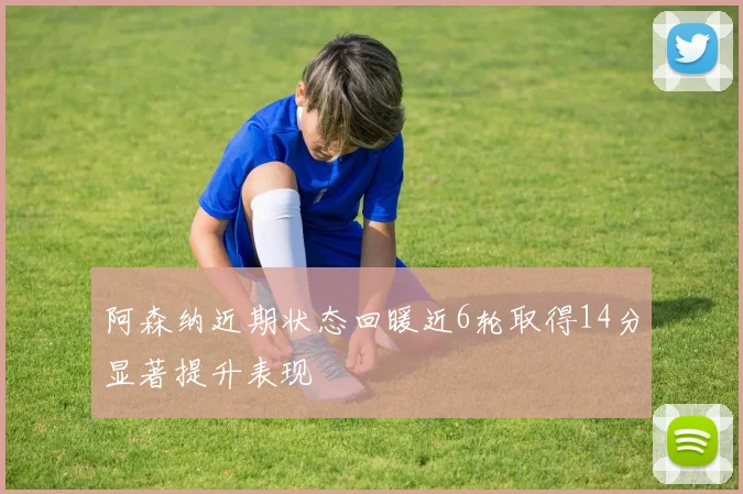阿森纳近期状态回暖近6轮取得14分显著提升表现