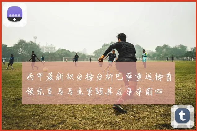 西甲最新积分榜分析巴萨重返榜首领先皇马马竞紧随其后争夺前四