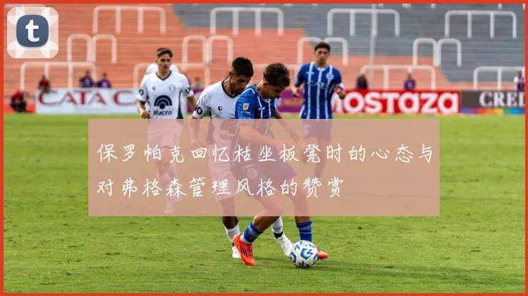 保罗帕克回忆枯坐板凳时的心态与对弗格森管理风格的赞赏
