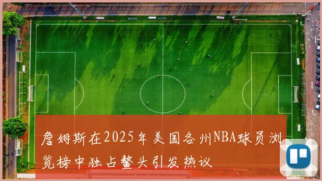 詹姆斯在2025年美国各州NBA球员浏览榜中独占鳌头引发热议
