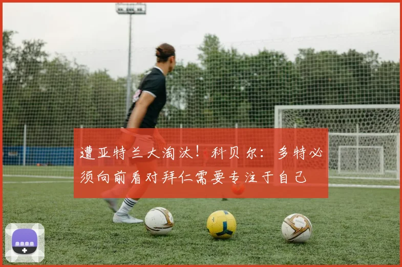 遭亚特兰大淘汰！科贝尔：多特必须向前看对拜仁需要专注于自己