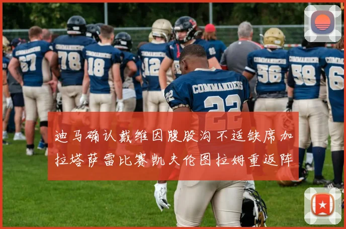 迪马确认戴维因腹股沟不适缺席加拉塔萨雷比赛凯夫伦图拉姆重返阵容