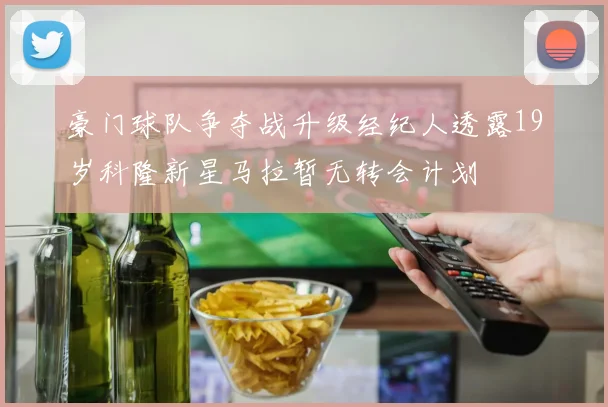 豪门球队争夺战升级经纪人透露19岁科隆新星马拉暂无转会计划