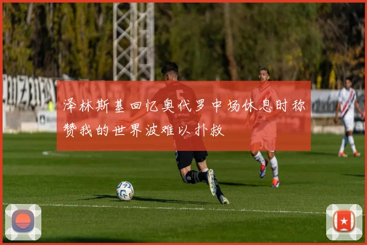 泽林斯基回忆奥代罗中场休息时称赞我的世界波难以扑救