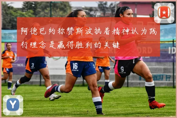 阿德巴约称赞斯波执着精神认为践行理念是赢得胜利的关键