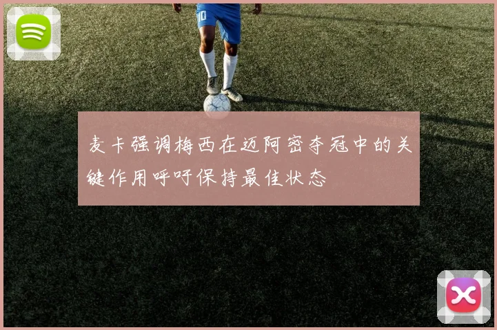 麦卡强调梅西在迈阿密夺冠中的关键作用呼吁保持最佳状态