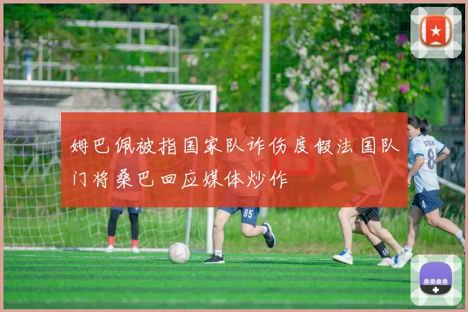 姆巴佩被指国家队诈伤度假法国队门将桑巴回应媒体炒作