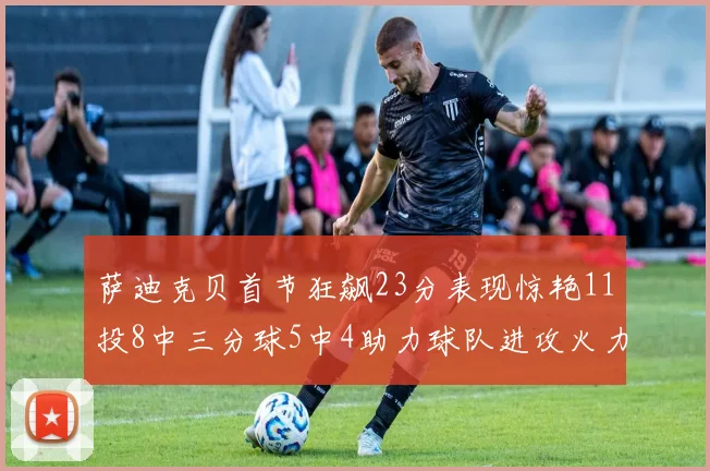 萨迪克贝首节狂飙23分表现惊艳11投8中三分球5中4助力球队进攻火力全开