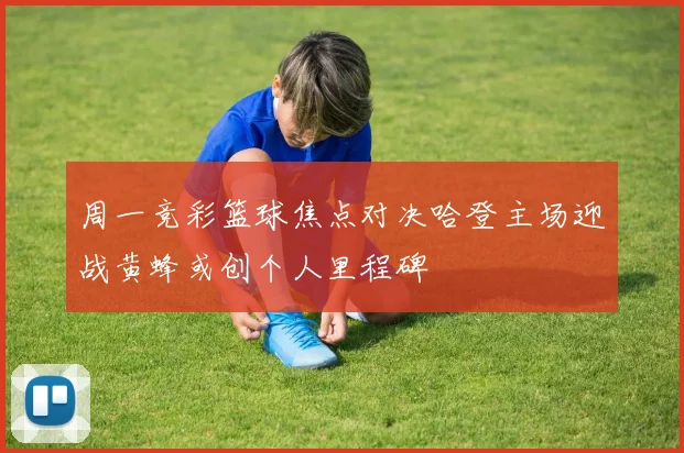 周一竞彩篮球焦点对决哈登主场迎战黄蜂或创个人里程碑