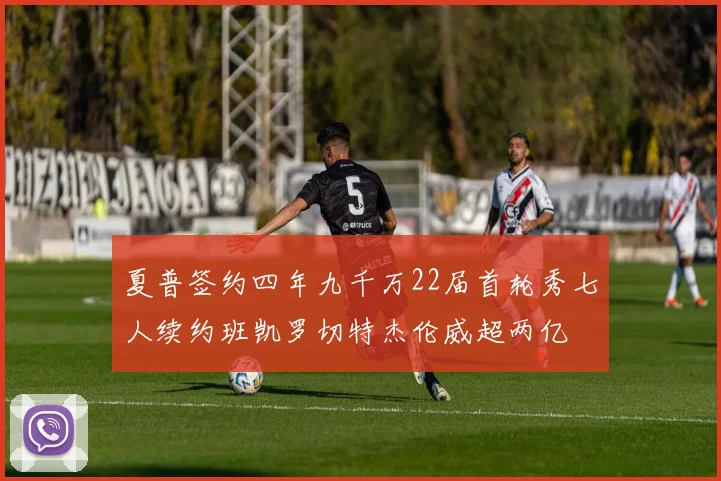 夏普签约四年九千万22届首轮秀七人续约班凯罗切特杰伦威超两亿