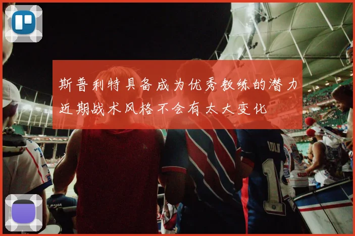 斯普利特具备成为优秀教练的潜力近期战术风格不会有太大变化
