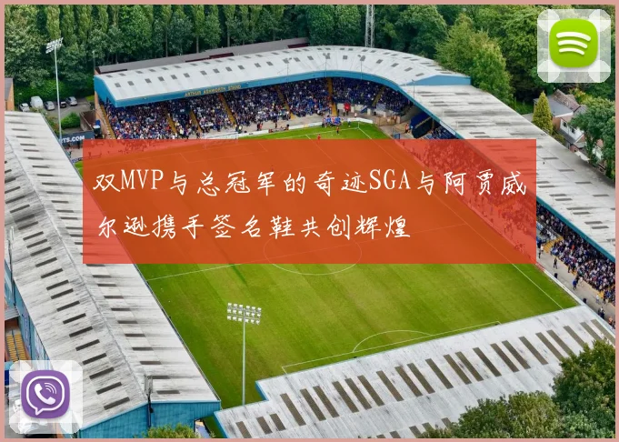 双MVP与总冠军的奇迹SGA与阿贾威尔逊携手签名鞋共创辉煌