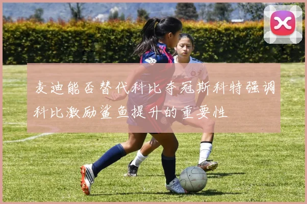 麦迪能否替代科比夺冠斯科特强调科比激励鲨鱼提升的重要性